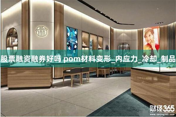 股票融资融券好吗 pom材料变形_内应力_冷却_制品