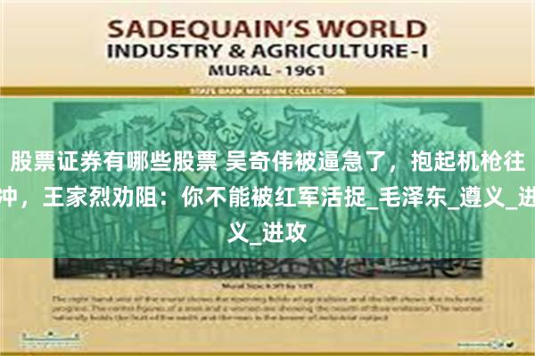股票证券有哪些股票 吴奇伟被逼急了，抱起机枪往外冲，王家烈劝阻：你不能被红军活捉_毛泽东_遵义_进攻