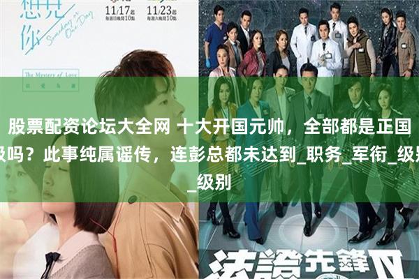 股票配资论坛大全网 十大开国元帅，全部都是正国级吗？此事纯属谣传，连彭总都未达到_职务_军衔_级别
