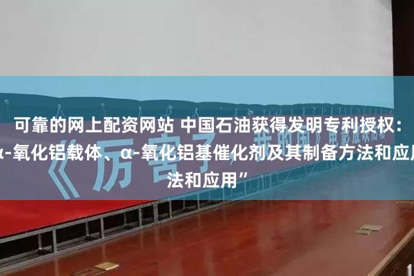 可靠的网上配资网站 中国石油获得发明专利授权：“α-氧化铝载体、α-氧化铝基催化剂及其制备方法和应用”