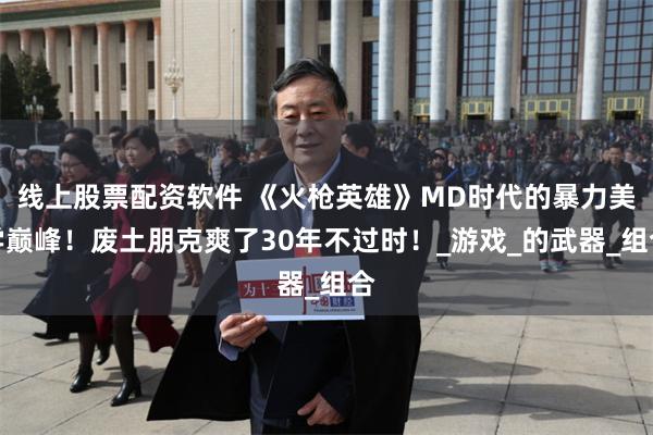 线上股票配资软件 《火枪英雄》MD时代的暴力美学巅峰！废土朋克爽了30年不过时！_游戏_的武器_组合