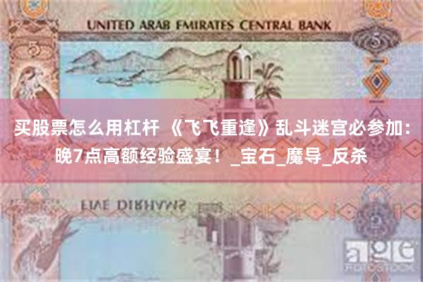 买股票怎么用杠杆 《飞飞重逢》乱斗迷宫必参加：晚7点高额经验盛宴！_宝石_魔导_反杀