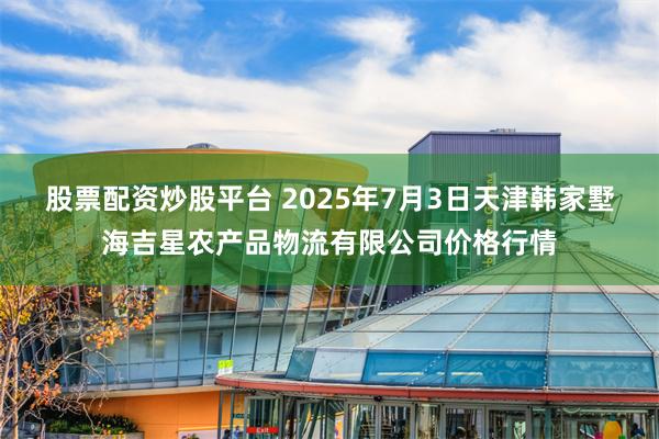 股票配资炒股平台 2025年7月3日天津韩家墅海吉星农产品物流有限公司价格行情