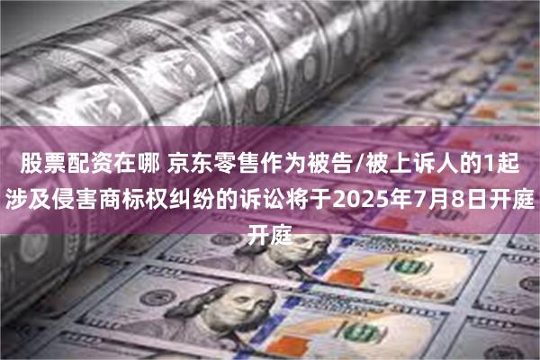 股票配资在哪 京东零售作为被告/被上诉人的1起涉及侵害商标权纠纷的诉讼将于2025年7月8日开庭