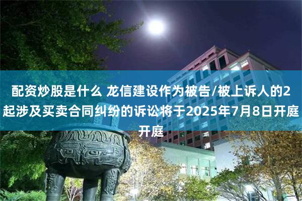 配资炒股是什么 龙信建设作为被告/被上诉人的2起涉及买卖合同纠纷的诉讼将于2025年7月8日开庭
