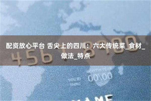 配资放心平台 舌尖上的四川：六大传统菜_食材_做法_特点