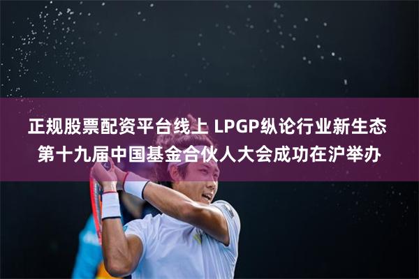 正规股票配资平台线上 LPGP纵论行业新生态 第十九届中国基金合伙人大会成功在沪举办